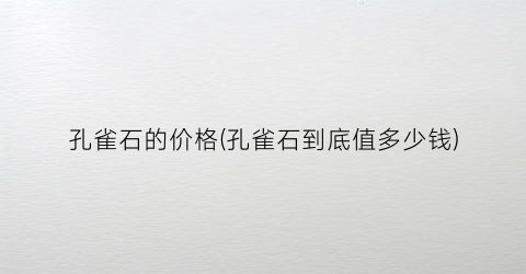 孔雀石的价格(孔雀石到底值多少钱)