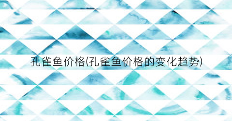 孔雀鱼价格(孔雀鱼价格的变化趋势)