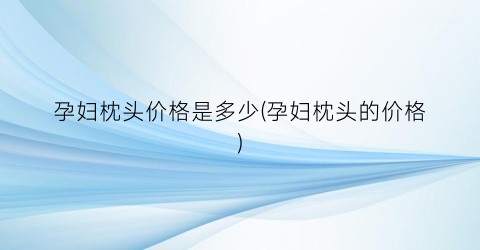 “孕妇枕头价格是多少(孕妇枕头的价格)