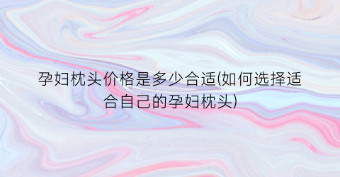 孕妇枕头价格是多少合适(如何选择适合自己的孕妇枕头)