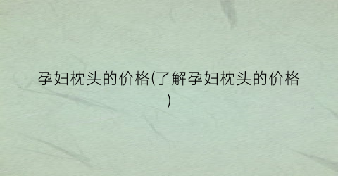 孕妇枕头的价格(了解孕妇枕头的价格)