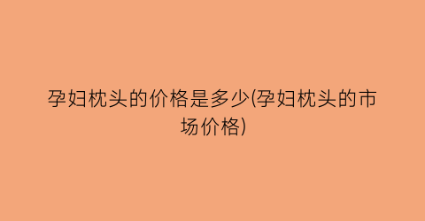 孕妇枕头的价格是多少(孕妇枕头的市场价格)