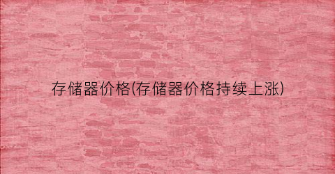 存储器价格(存储器价格持续上涨)
