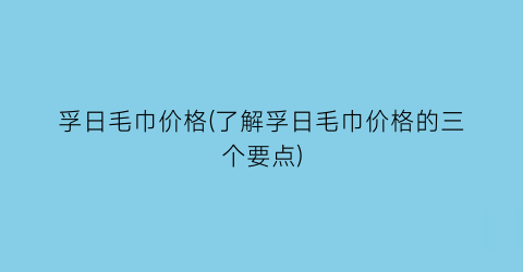 孚日毛巾价格(了解孚日毛巾价格的三个要点)