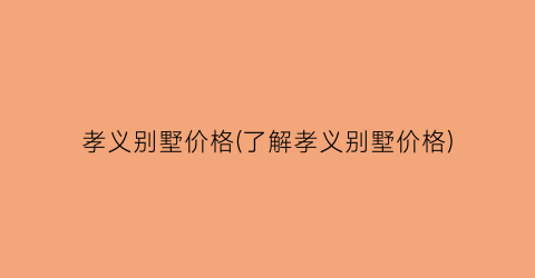 孝义别墅价格(了解孝义别墅价格)