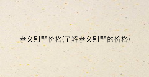 孝义别墅价格(了解孝义别墅的价格)