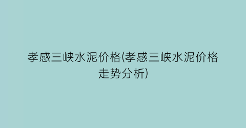 孝感三峡水泥价格(孝感三峡水泥价格走势分析)
