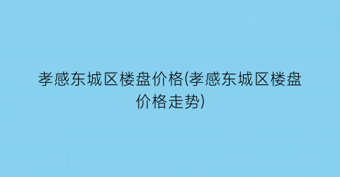 孝感东城区楼盘价格(孝感东城区楼盘价格走势)