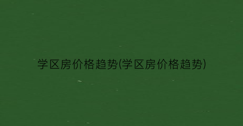 学区房价格趋势(学区房价格趋势)