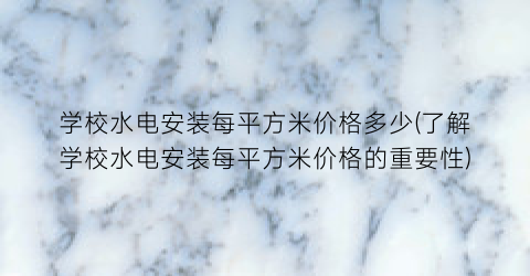 学校水电安装每平方米价格多少(了解学校水电安装每平方米价格的重要性)