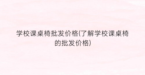 学校课桌椅批发价格(了解学校课桌椅的批发价格)