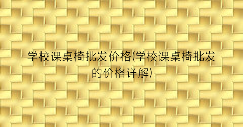 学校课桌椅批发价格(学校课桌椅批发的价格详解)