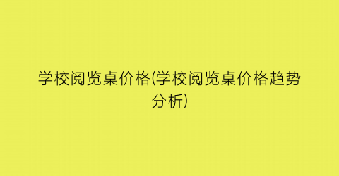 学校阅览桌价格(学校阅览桌价格趋势分析)