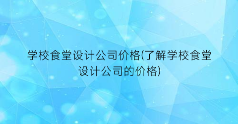 学校食堂设计公司价格(了解学校食堂设计公司的价格)