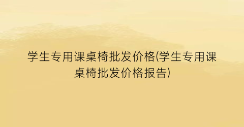 学生专用课桌椅批发价格(学生专用课桌椅批发价格报告)