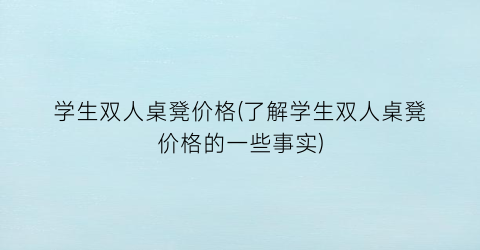 学生双人桌凳价格(了解学生双人桌凳价格的一些事实)