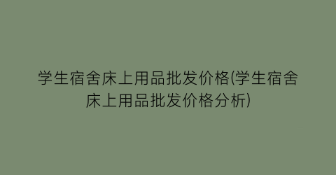 学生宿舍床上用品批发价格(学生宿舍床上用品批发价格分析)