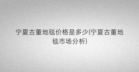 宁夏古董地毯价格是多少(宁夏古董地毯市场分析)
