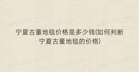 宁夏古董地毯价格是多少钱(如何判断宁夏古董地毯的价格)