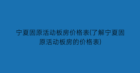 宁夏固原活动板房价格表(了解宁夏固原活动板房的价格表)