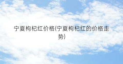 宁夏枸杞红价格(宁夏枸杞红的价格走势)