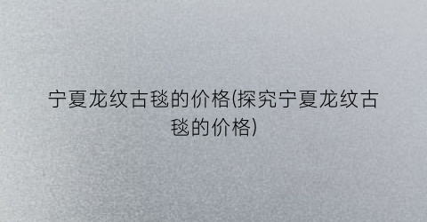 宁夏龙纹古毯的价格(探究宁夏龙纹古毯的价格)