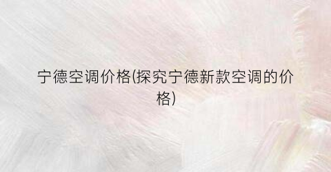 “宁德空调价格(探究宁德新款空调的价格)