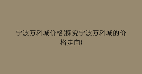 宁波万科城价格(探究宁波万科城的价格走向)