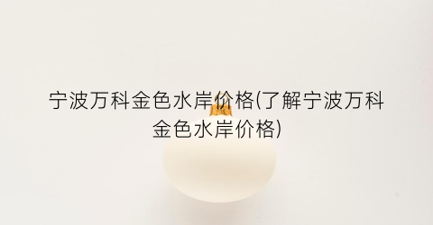 宁波万科金色水岸价格(了解宁波万科金色水岸价格)