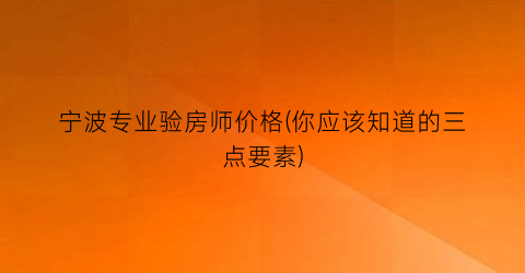 宁波专业验房师价格(你应该知道的三点要素)