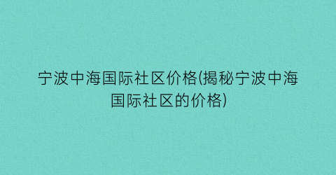 宁波中海国际社区价格(揭秘宁波中海国际社区的价格)