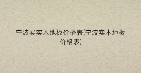 宁波买实木地板价格表(宁波实木地板价格表)