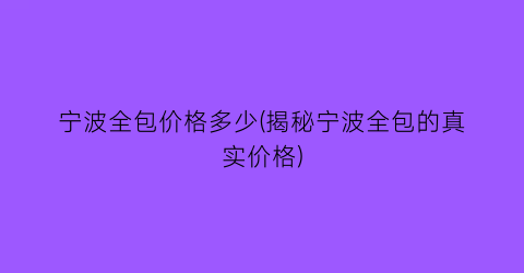 “宁波全包价格多少(揭秘宁波全包的真实价格)
