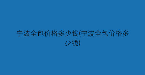 宁波全包价格多少钱(宁波全包价格多少钱)