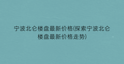 宁波北仑楼盘最新价格(探索宁波北仑楼盘最新价格走势)
