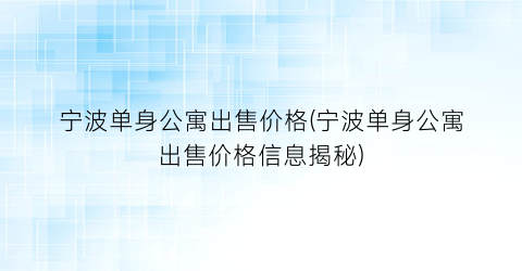宁波单身公寓出售价格(宁波单身公寓出售价格信息揭秘)