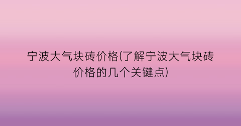 宁波大气块砖价格(了解宁波大气块砖价格的几个关键点)