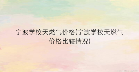 宁波学校天燃气价格(宁波学校天燃气价格比较情况)
