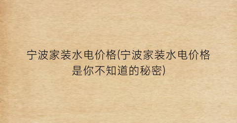 宁波家装水电价格(宁波家装水电价格是你不知道的秘密)