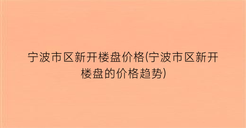 宁波市区新开楼盘价格(宁波市区新开楼盘的价格趋势)