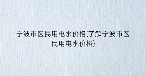 宁波市区民用电水价格(了解宁波市区民用电水价格)