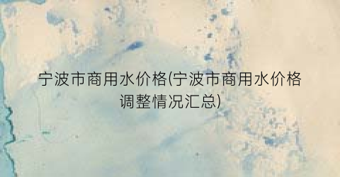 宁波市商用水价格(宁波市商用水价格调整情况汇总)