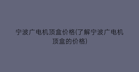 “宁波广电机顶盒价格(了解宁波广电机顶盒的价格)
