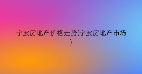 宁波房地产价格走势(宁波房地产市场)