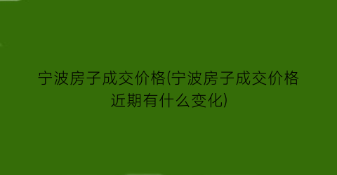 “宁波房子成交价格(宁波房子成交价格近期有什么变化)