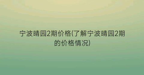 “宁波晴园2期价格(了解宁波晴园2期的价格情况)