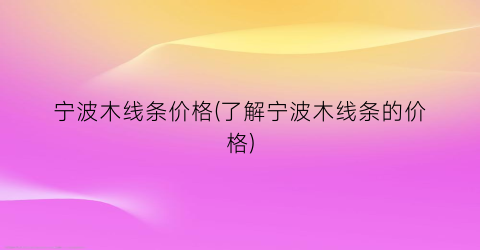 宁波木线条价格(了解宁波木线条的价格)