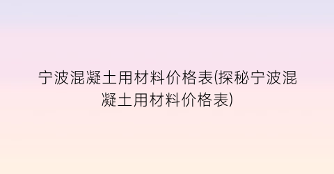 宁波混凝土用材料价格表(探秘宁波混凝土用材料价格表)