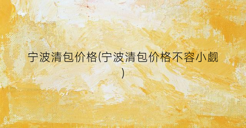 宁波清包价格(宁波清包价格不容小觑)