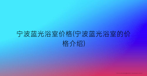 宁波蓝光浴室价格(宁波蓝光浴室的价格介绍)